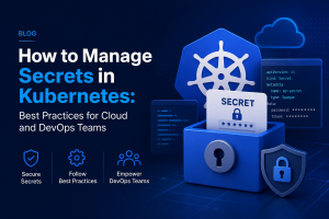 How to Manage Secrets in Kubernetes: Best Practices for Cloud and DevOps Teams
